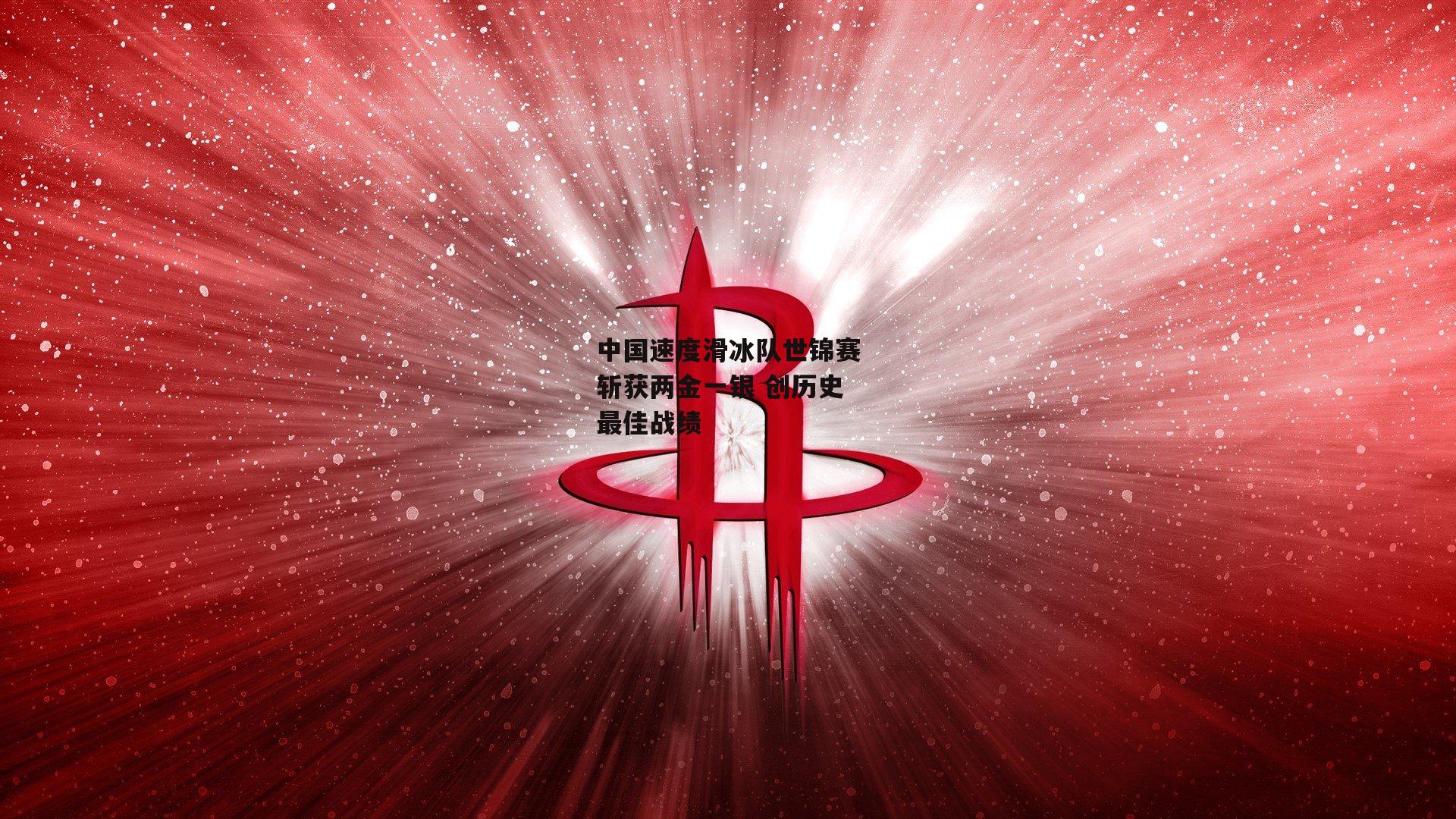 中国速度滑冰队世锦赛斩获两金一银 创历史最佳战绩